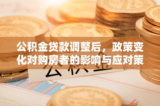 平武公积金贷款调整后，政策变化对购房者的影响与应对策略