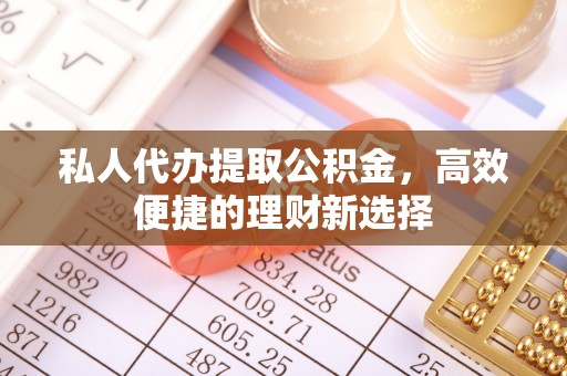平武私人代办提取公积金，高效便捷的理财新选择