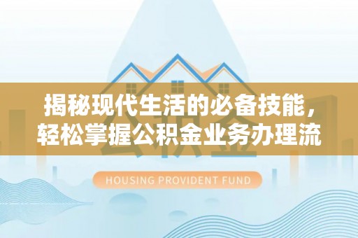 平武揭秘现代生活的必备技能，轻松掌握公积金业务办理流程