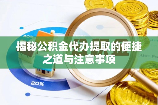 平武揭秘公积金代办提取的便捷之道与注意事项