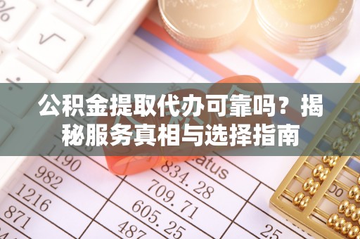 平武公积金提取代办可靠吗？揭秘服务真相与选择指南