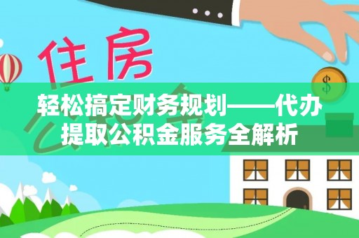 平武轻松搞定财务规划——代办提取公积金服务全解析
