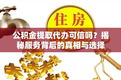 平武公积金提取代办可信吗？揭秘服务背后的真相与选择