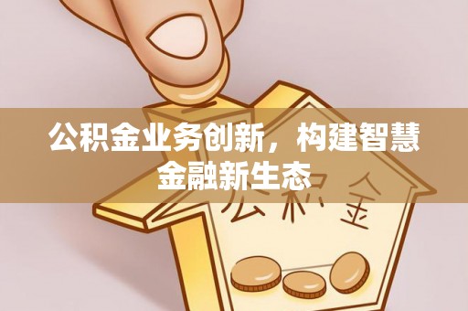平武公积金业务创新，构建智慧金融新生态