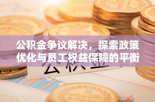 平武公积金争议解决，探索政策优化与员工权益保障的平衡点