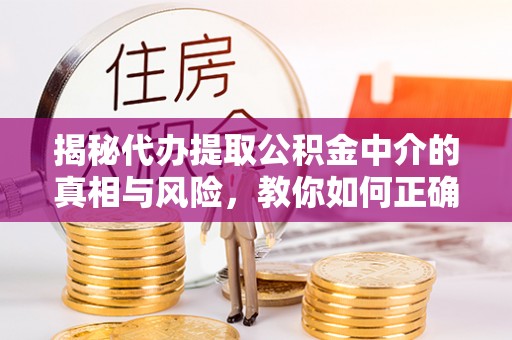 平武揭秘代办提取公积金中介的真相与风险，教你如何正确操作