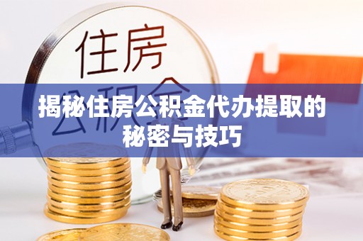 平武揭秘住房公积金代办提取的秘密与技巧