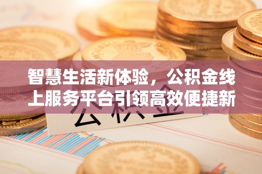 平武智慧生活新体验，公积金线上服务平台引领高效便捷新时代