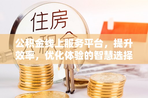 平武公积金线上服务平台，提升效率，优化体验的智慧选择