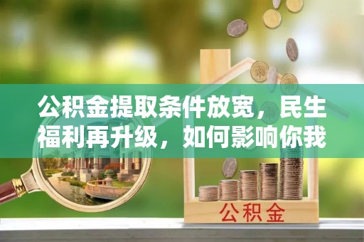 平武公积金提取条件放宽，民生福利再升级，如何影响你我生活？