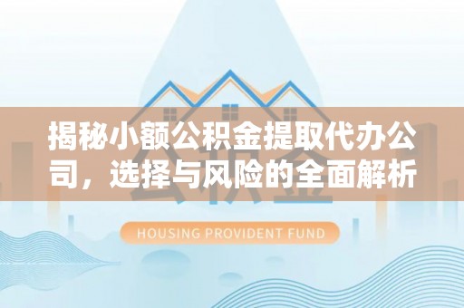 平武揭秘小额公积金提取代办公司，选择与风险的全面解析