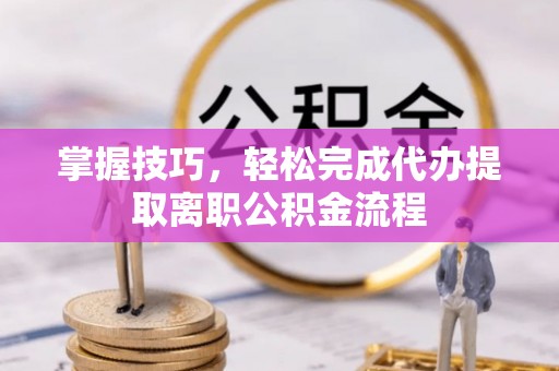 平武掌握技巧，轻松完成代办提取离职公积金流程
