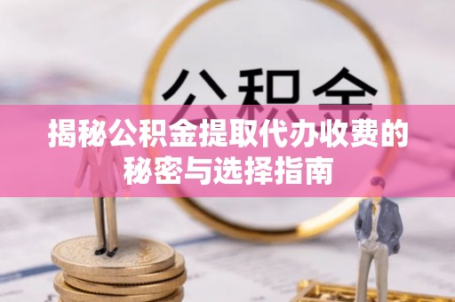 平武揭秘公积金提取代办收费的秘密与选择指南