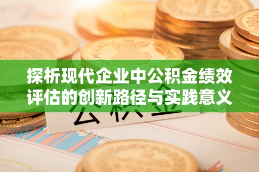 平武探析现代企业中公积金绩效评估的创新路径与实践意义