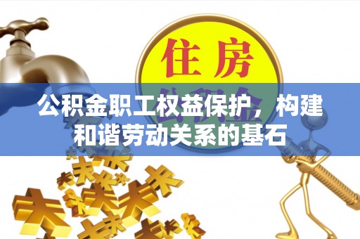 平武公积金职工权益保护，构建和谐劳动关系的基石