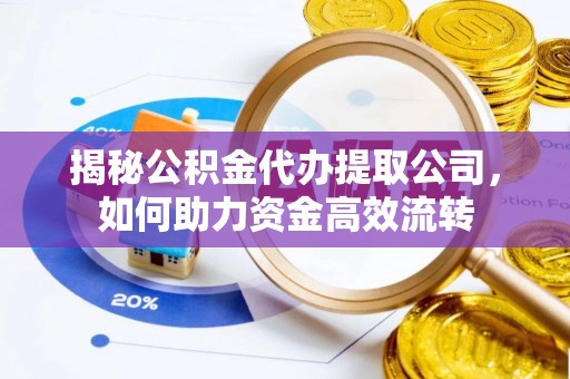 平武揭秘公积金代办提取公司，如何助力资金高效流转