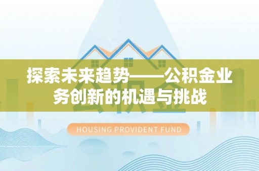 平武探索未来趋势——公积金业务创新的机遇与挑战