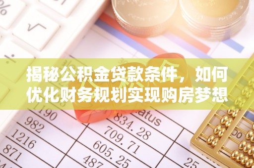平武揭秘公积金贷款条件，如何优化财务规划实现购房梦想
