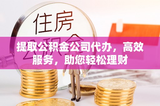 平武提取公积金公司代办，高效服务，助您轻松理财
