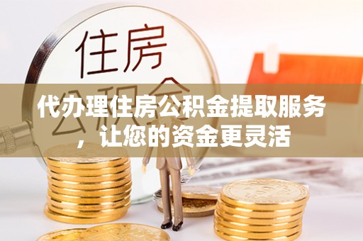 平武代办理住房公积金提取服务，让您的资金更灵活