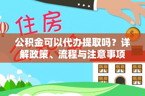平武公积金可以代办提取吗？详解政策、流程与注意事项