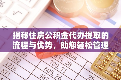 平武揭秘住房公积金代办提取的流程与优势，助您轻松管理资金
