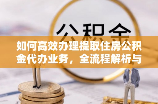 平武如何高效办理提取住房公积金代办业务，全流程解析与实用建议
