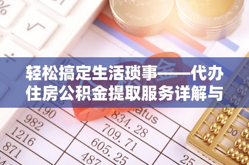 平武轻松搞定生活琐事——代办住房公积金提取服务详解与实用指南