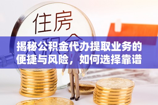 平武揭秘公积金代办提取业务的便捷与风险，如何选择靠谱服务？