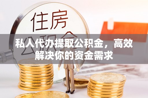 平武私人代办提取公积金，高效解决你的资金需求