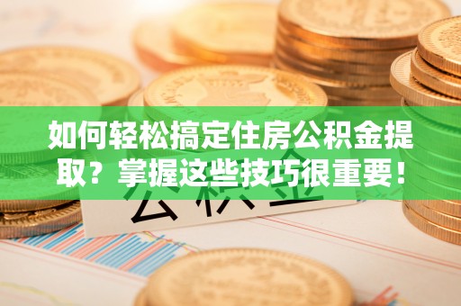 平武如何轻松搞定住房公积金提取？掌握这些技巧很重要！