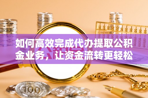 平武如何高效完成代办提取公积金业务，让资金流转更轻松
