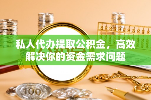 平武私人代办提取公积金，高效解决你的资金需求问题