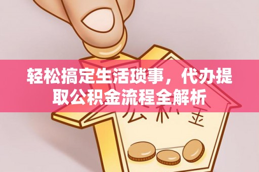 平武轻松搞定生活琐事，代办提取公积金流程全解析