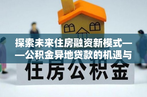 平武探索未来住房融资新模式——公积金异地贷款的机遇与挑战