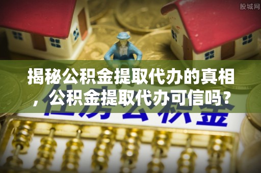 平武揭秘公积金提取代办的真相，公积金提取代办可信吗？