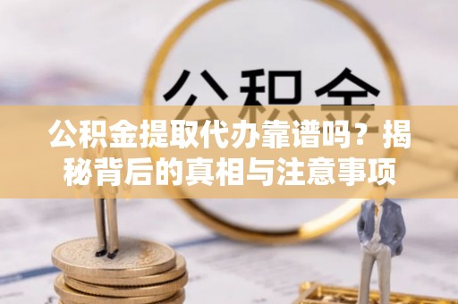 平武公积金提取代办靠谱吗？揭秘背后的真相与注意事项
