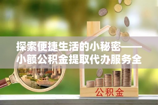 平武探索便捷生活的小秘密——小额公积金提取代办服务全解析