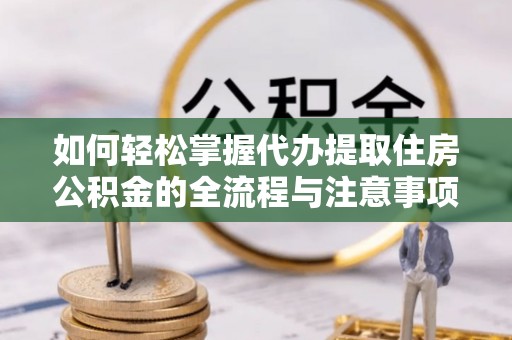 平武如何轻松掌握代办提取住房公积金的全流程与注意事项