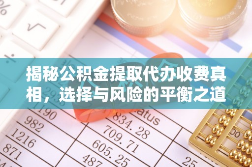 平武揭秘公积金提取代办收费真相，选择与风险的平衡之道