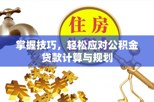 平武掌握技巧，轻松应对公积金贷款计算与规划