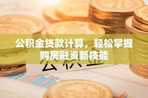 平武公积金贷款计算，轻松掌握购房融资新技能