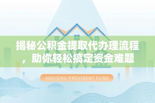 平武揭秘公积金提取代办理流程，助你轻松搞定资金难题