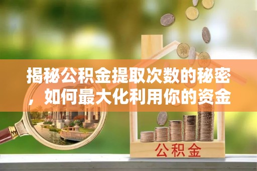 平武揭秘公积金提取次数的秘密，如何最大化利用你的资金