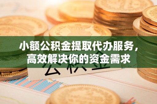 平武小额公积金提取代办服务，高效解决你的资金需求