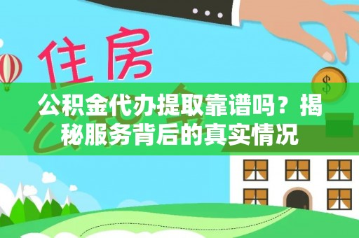 平武公积金代办提取靠谱吗？揭秘服务背后的真实情况