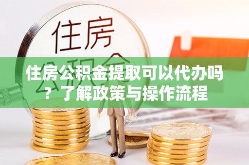 平武住房公积金提取可以代办吗？了解政策与操作流程