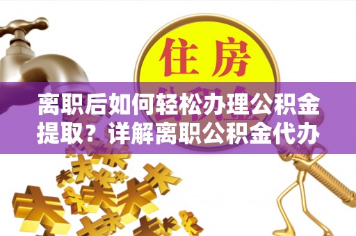 平武离职后如何轻松办理公积金提取？详解离职公积金代办提取流程