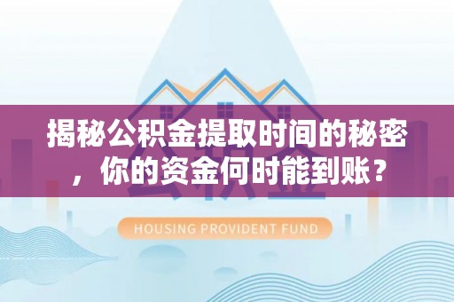 平武揭秘公积金提取时间的秘密，你的资金何时能到账？
