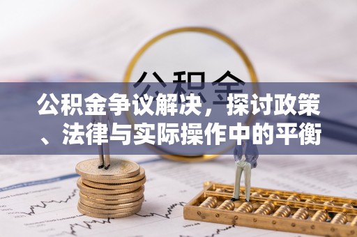 平武公积金争议解决，探讨政策、法律与实际操作中的平衡之道